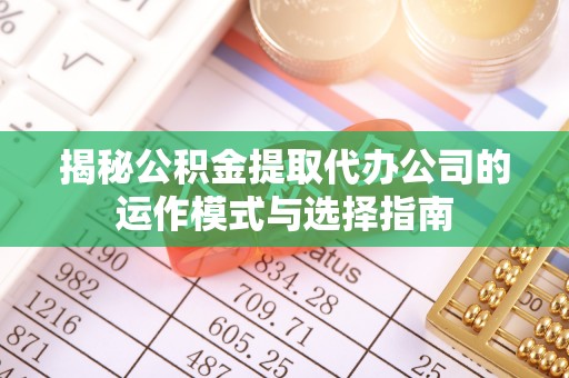 桑日揭秘公积金提取代办公司的运作模式与选择指南