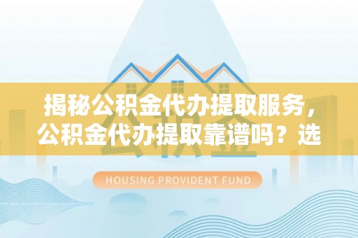 桑日揭秘公积金代办提取服务，公积金代办提取靠谱吗？选择需谨慎