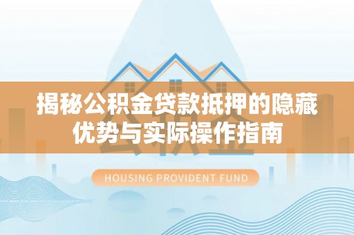 桑日揭秘公积金贷款抵押的隐藏优势与实际操作指南