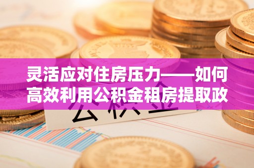 桑日灵活应对住房压力——如何高效利用公积金租房提取政策