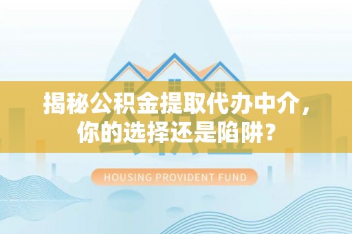 桑日揭秘公积金提取代办中介，你的选择还是陷阱？