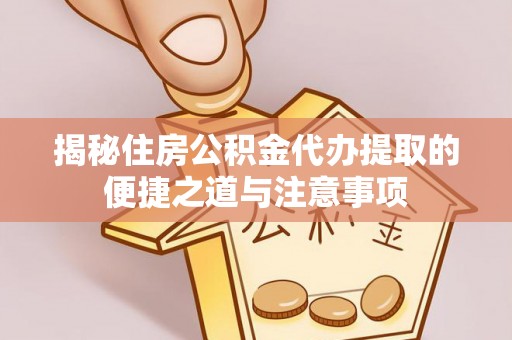 桑日揭秘住房公积金代办提取的便捷之道与注意事项
