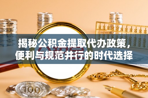 桑日揭秘公积金提取代办政策，便利与规范并行的时代选择
