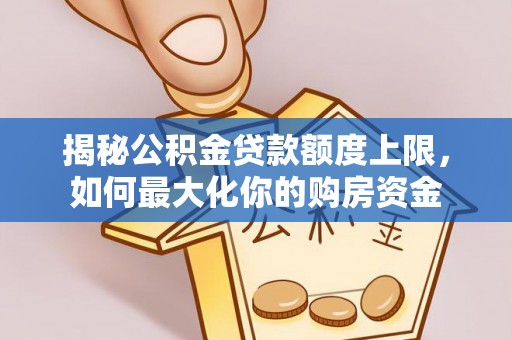 桑日揭秘公积金贷款额度上限，如何最大化你的购房资金