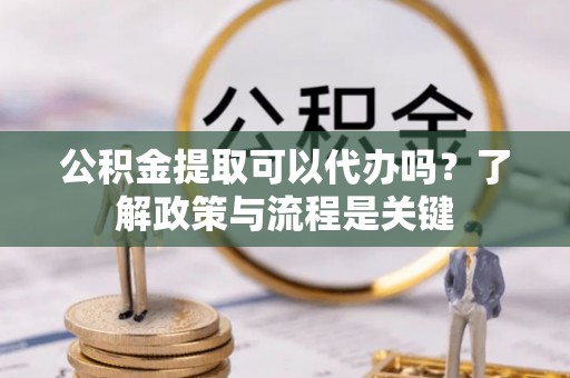 桑日公积金提取可以代办吗？了解政策与流程是关键
