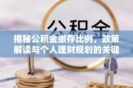 桑日揭秘公积金缴存比例，政策解读与个人理财规划的关键