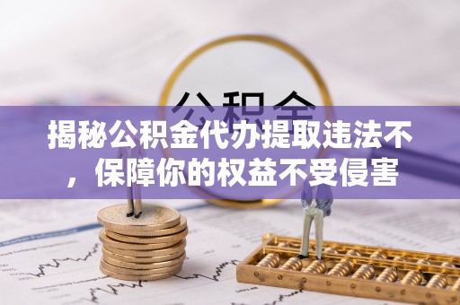 桑日揭秘公积金代办提取违法不，保障你的权益不受侵害