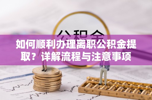 桑日如何顺利办理离职公积金提取？详解流程与注意事项