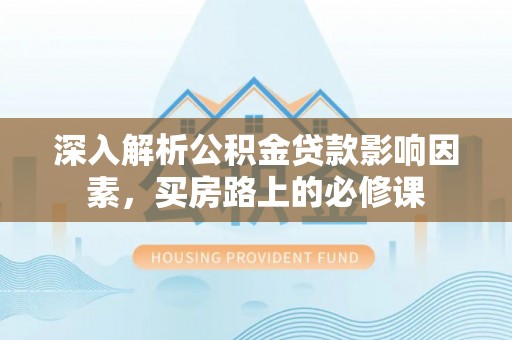 桑日深入解析公积金贷款影响因素，买房路上的必修课