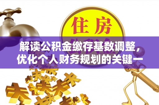 桑日解读公积金缴存基数调整，优化个人财务规划的关键一步