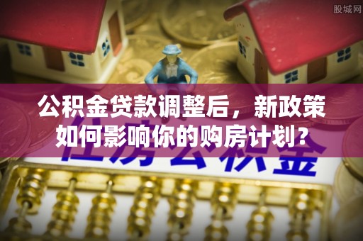 桑日公积金贷款调整后，新政策如何影响你的购房计划？