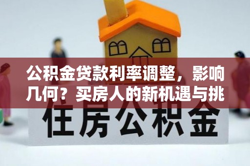 桑日公积金贷款利率调整，影响几何？买房人的新机遇与挑战