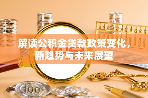 桑日解读公积金贷款政策变化，新趋势与未来展望