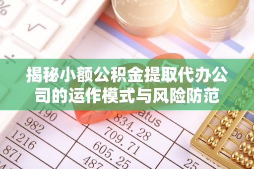 桑日揭秘小额公积金提取代办公司的运作模式与风险防范