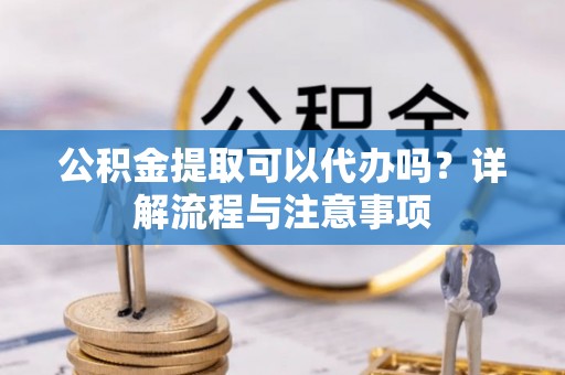 桑日公积金提取可以代办吗？详解流程与注意事项