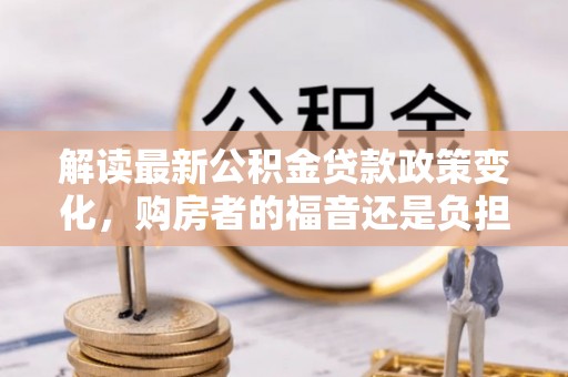 桑日解读最新公积金贷款政策变化，购房者的福音还是负担？