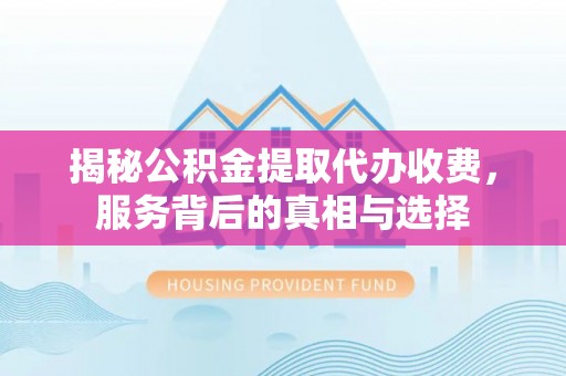 桑日揭秘公积金提取代办收费，服务背后的真相与选择