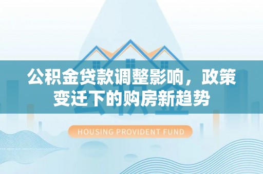 桑日公积金贷款调整影响，政策变迁下的购房新趋势