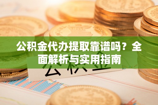 桑日公积金代办提取靠谱吗？全面解析与实用指南