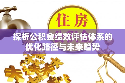 桑日探析公积金绩效评估体系的优化路径与未来趋势