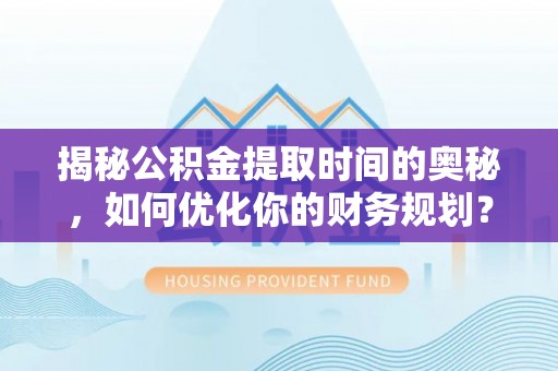 桑日揭秘公积金提取时间的奥秘，如何优化你的财务规划？