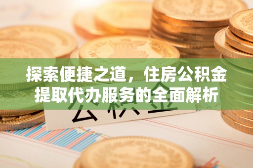 桑日探索便捷之道，住房公积金提取代办服务的全面解析