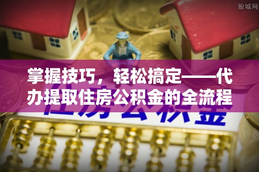 桑日掌握技巧，轻松搞定——代办提取住房公积金的全流程解析