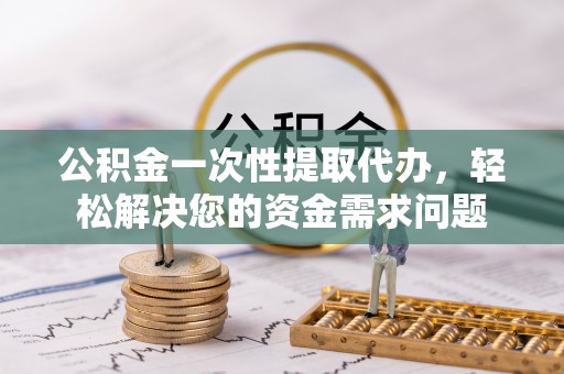 桑日公积金一次性提取代办，轻松解决您的资金需求问题