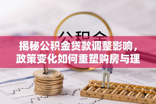 桑日揭秘公积金贷款调整影响，政策变化如何重塑购房与理财规划