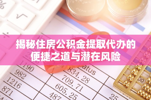 桑日揭秘住房公积金提取代办的便捷之道与潜在风险