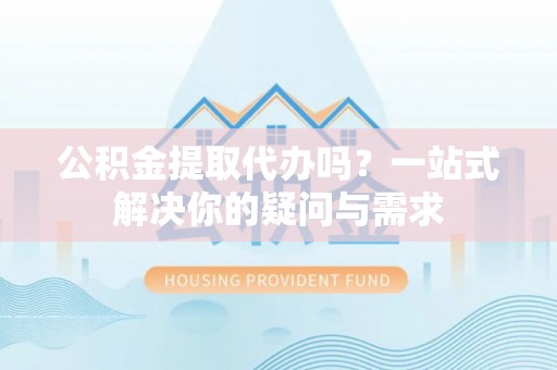 桑日公积金提取代办吗？一站式解决你的疑问与需求