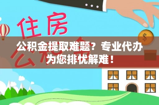桑日公积金提取难题？专业代办为您排忧解难！