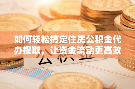 桑日如何轻松搞定住房公积金代办提取，让资金流动更高效