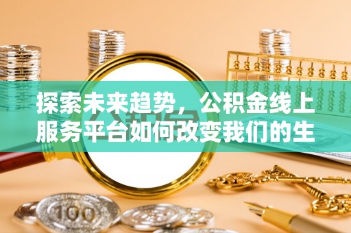 桑日探索未来趋势，公积金线上服务平台如何改变我们的生活