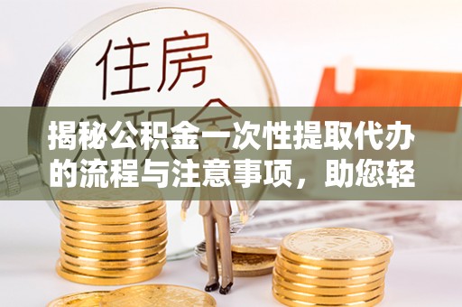 桑日揭秘公积金一次性提取代办的流程与注意事项，助您轻松搞定财务规划