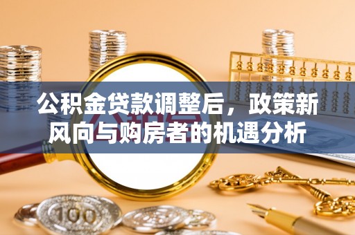 桑日公积金贷款调整后，政策新风向与购房者的机遇分析