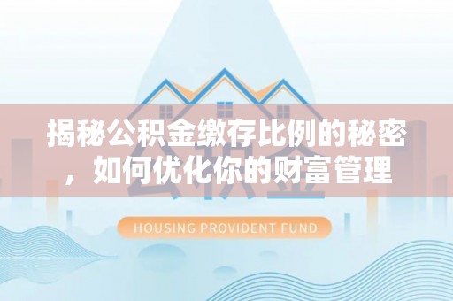 桑日揭秘公积金缴存比例的秘密，如何优化你的财富管理
