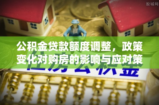 桑日公积金贷款额度调整，政策变化对购房的影响与应对策略
