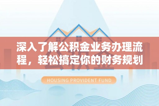 桑日深入了解公积金业务办理流程，轻松搞定你的财务规划