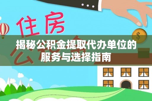 桑日揭秘公积金提取代办单位的服务与选择指南