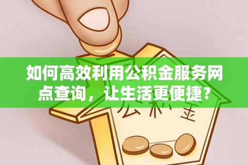 桑日如何高效利用公积金服务网点查询，让生活更便捷？