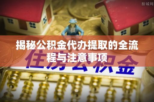 桑日揭秘公积金代办提取的全流程与注意事项