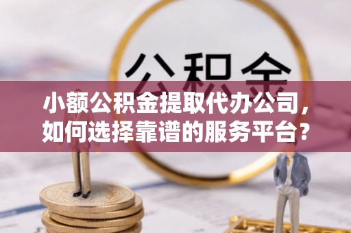 桑日小额公积金提取代办公司，如何选择靠谱的服务平台？