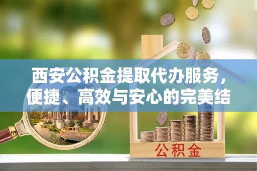 桑日西安公积金提取代办服务，便捷、高效与安心的完美结合