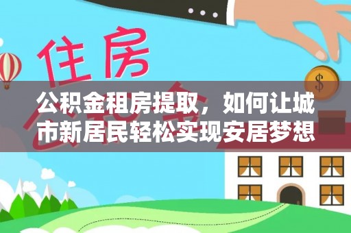 桑日公积金租房提取，如何让城市新居民轻松实现安居梦想