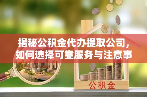 桑日揭秘公积金代办提取公司，如何选择可靠服务与注意事项