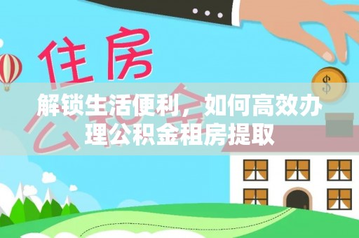 桑日解锁生活便利，如何高效办理公积金租房提取