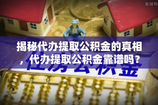 桑日揭秘代办提取公积金的真相，代办提取公积金靠谱吗？