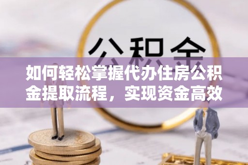 桑日如何轻松掌握代办住房公积金提取流程，实现资金高效利用