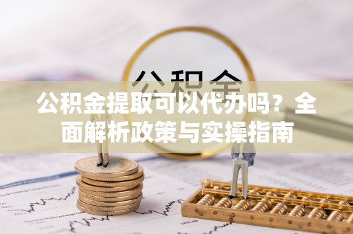 桑日公积金提取可以代办吗？全面解析政策与实操指南